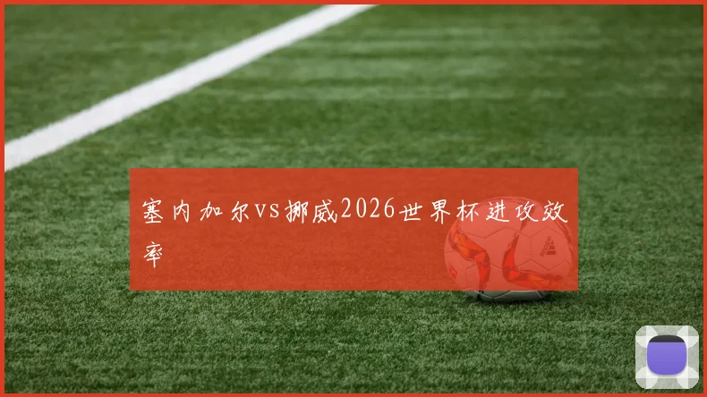 塞内加尔vs挪威2026世界杯进攻效率