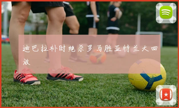 迪巴拉补时绝杀罗马胜亚特兰大回放