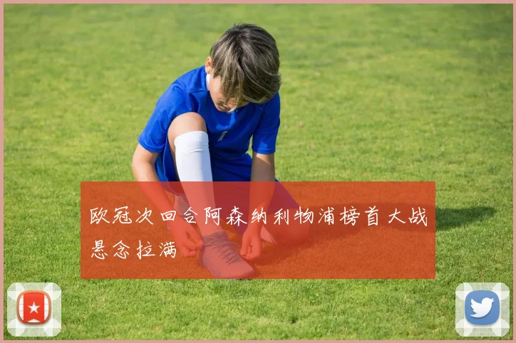 欧冠次回合阿森纳利物浦榜首大战悬念拉满