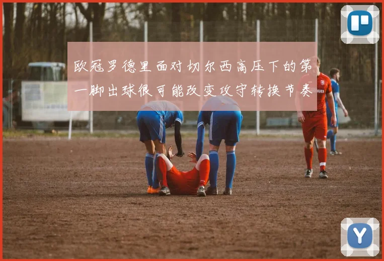 欧冠罗德里面对切尔西高压下的第一脚出球很可能改变攻守转换节奏