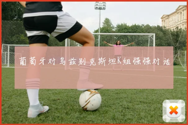 葡萄牙对乌兹别克斯坦K组强强对话