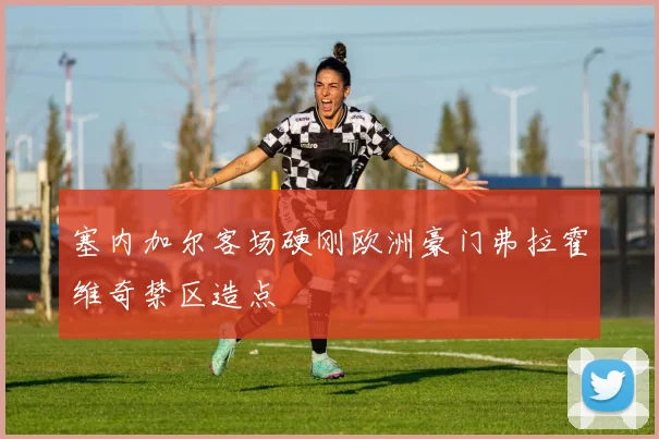 塞内加尔客场硬刚欧洲豪门弗拉霍维奇禁区造点