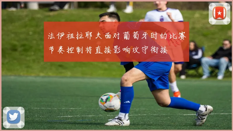 法伊祖拉耶夫面对葡萄牙时的比赛节奏控制将直接影响攻守衔接