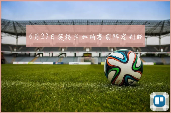 6月23日英格兰加纳赛前阵容判断
