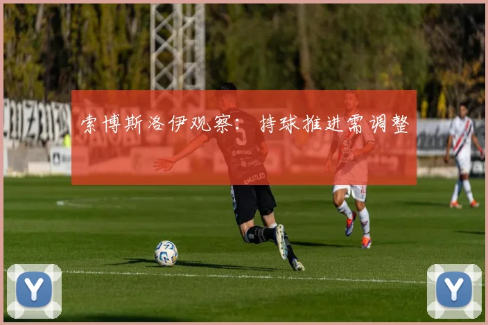 索博斯洛伊观察:持球推进需调整