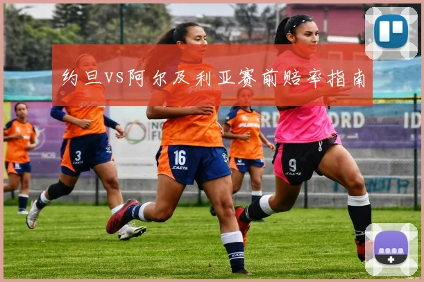 约旦vs阿尔及利亚赛前赔率指南