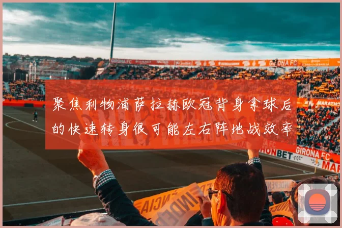 聚焦利物浦萨拉赫欧冠背身拿球后的快速转身很可能左右阵地战效率