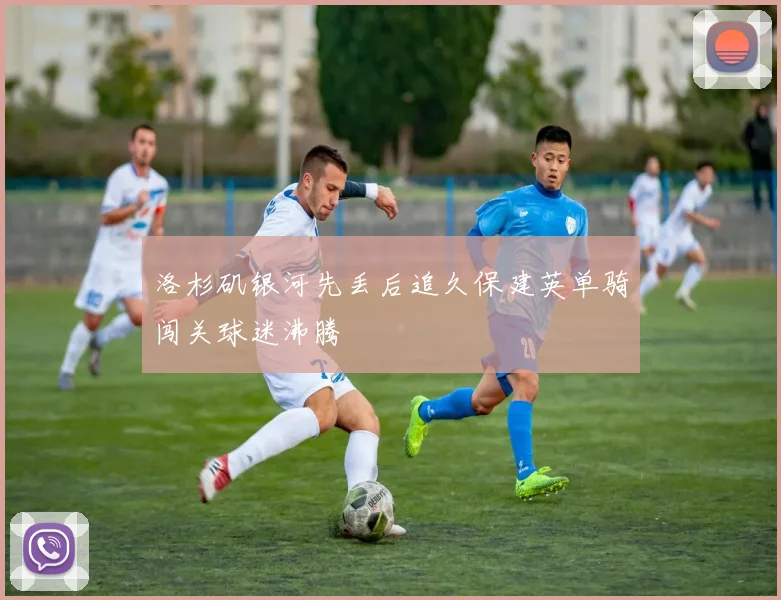 洛杉矶银河先丢后追久保建英单骑闯关球迷沸腾