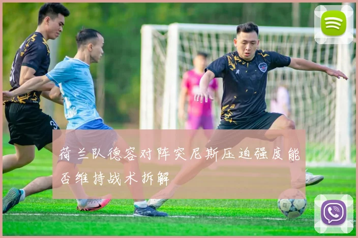 荷兰队德容对阵突尼斯压迫强度能否维持战术拆解