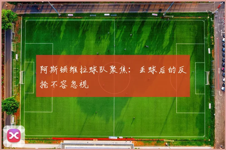 阿斯顿维拉球队聚焦:丢球后的反抢不容忽视
