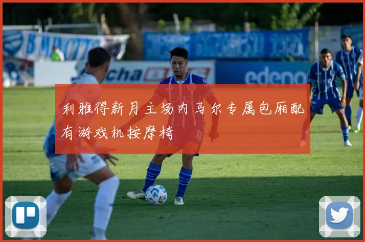 利雅得新月主场内马尔专属包厢配有游戏机按摩椅