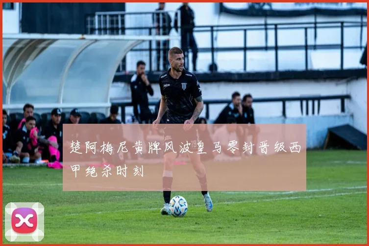 楚阿梅尼黄牌风波皇马零封晋级西甲绝杀时刻