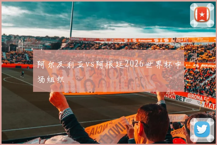 阿尔及利亚vs阿根廷2026世界杯中场组织