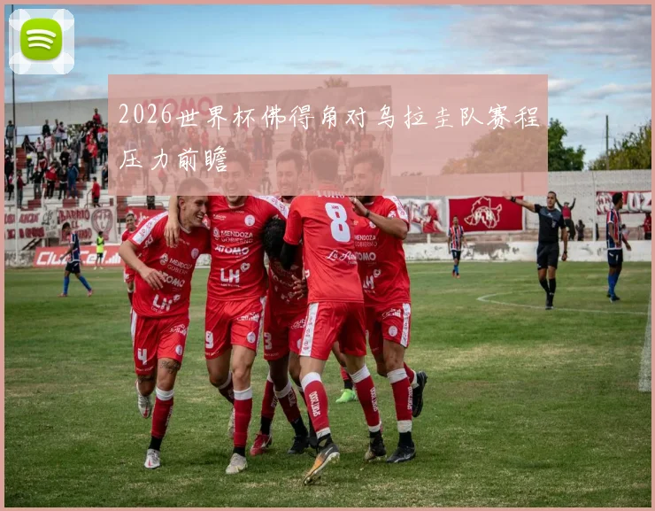 2026世界杯佛得角对乌拉圭队赛程压力前瞻