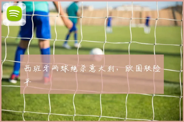 西班牙两球绝杀意大利，欧国联险平