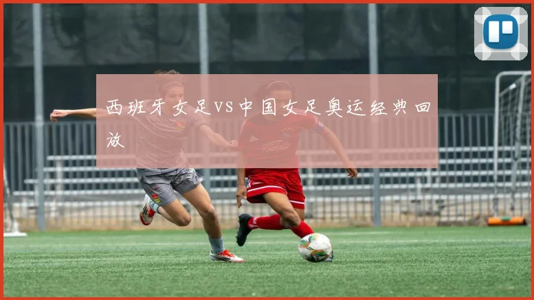 西班牙女足vs中国女足奥运经典回放
