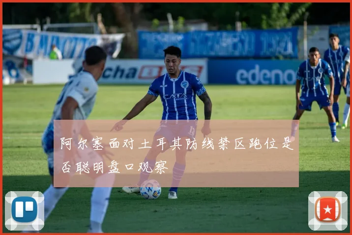 阿尔塞面对土耳其防线禁区跑位是否聪明盘口观察