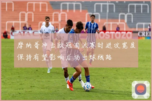 摩纳哥冲击欧冠淘汰赛时进攻宽度保持有望影响后场出球线路