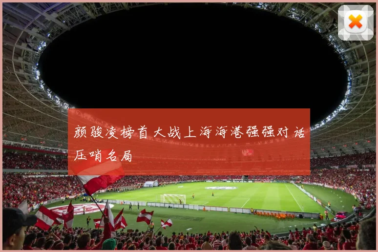 颜骏凌榜首大战上海海港强强对话压哨名局