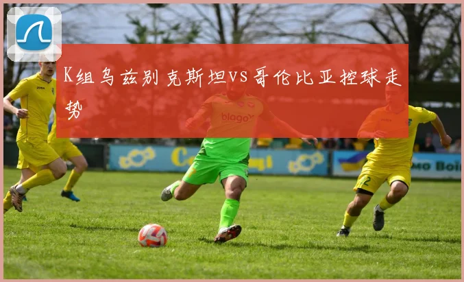 K组乌兹别克斯坦vs哥伦比亚控球走势