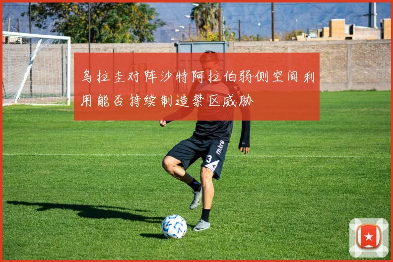 乌拉圭对阵沙特阿拉伯弱侧空间利用能否持续制造禁区威胁