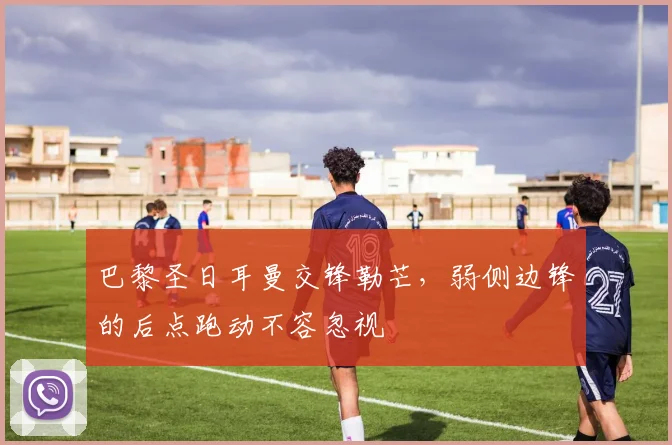 巴黎圣日耳曼交锋勒芒，弱侧边锋的后点跑动不容忽视