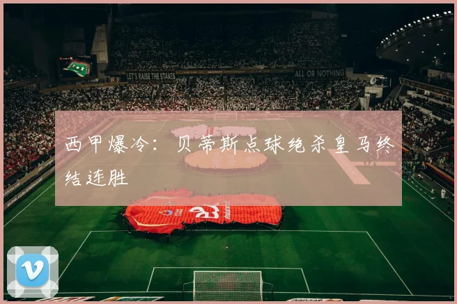 西甲爆冷：贝蒂斯点球绝杀皇马终结连胜