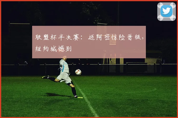 联盟杯半决赛：迈阿密惊险晋级，纽约城憾别