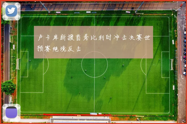 卢卡库新援首秀比利时冲击决赛世预赛绝境反击