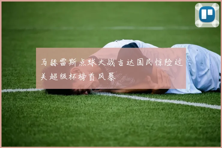 马赫雷斯点球大战吉达国民惊险过关超级杯榜首风暴