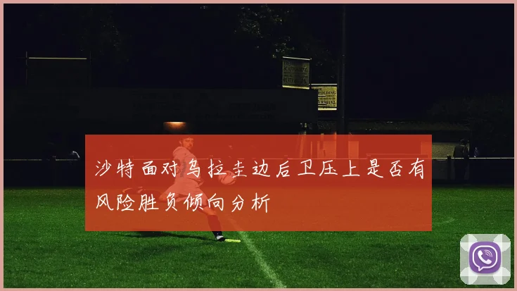 沙特面对乌拉圭边后卫压上是否有风险胜负倾向分析