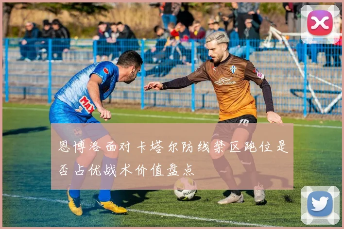 恩博洛面对卡塔尔防线禁区跑位是否占优战术价值盘点