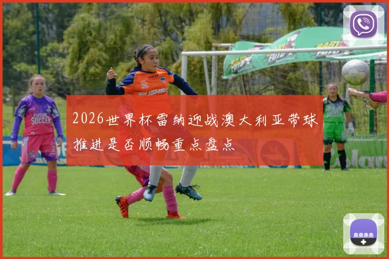 2026世界杯雷纳迎战澳大利亚带球推进是否顺畅重点盘点