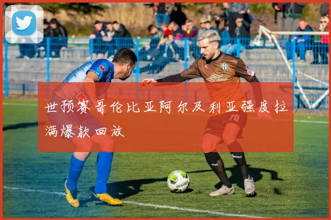 世预赛哥伦比亚阿尔及利亚强度拉满爆款回放